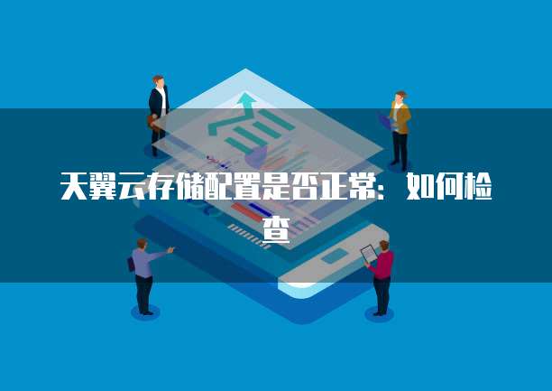 天翼云存储配置是否正常：如何检查