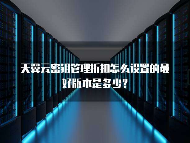 天翼云密钥管理折扣怎么设置的最好版本是多少?