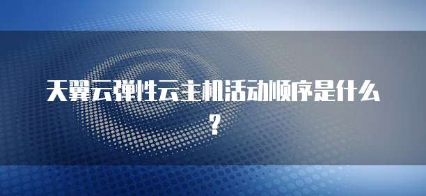 天翼云弹性云主机活动顺序是什么?