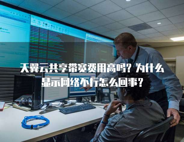 天翼云共享带宽费用高吗?为什么显示网络不行怎么回事?