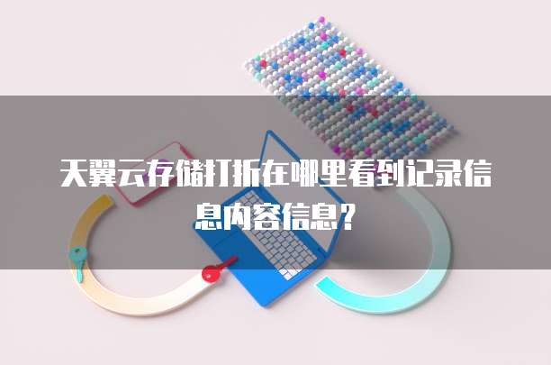 天翼云存储打折在哪里看到记录信息内容信息?