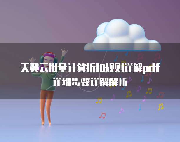 天翼云批量计算折扣规则详解pdf详细步骤详解解析