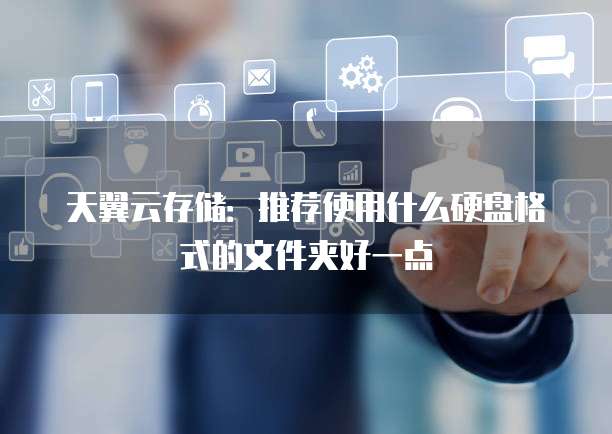 天翼云存储:推荐使用什么硬盘格式的文件夹好一点