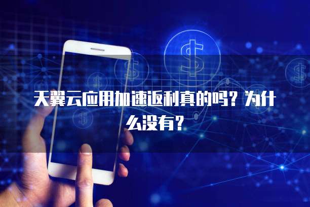 天翼云应用加速返利真的吗?为什么没有?