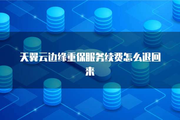 天翼云边缘重保服务续费怎么退回来