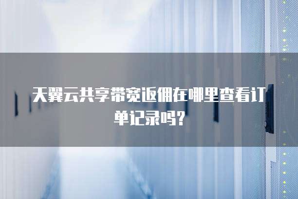天翼云共享带宽返佣在哪里查看订单记录吗?