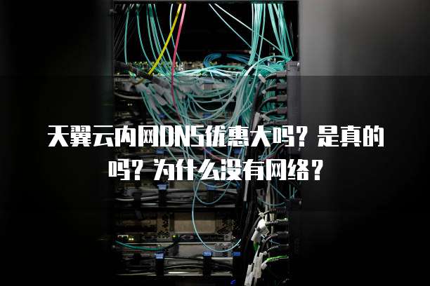 天翼云内网DNS优惠大吗？是真的吗？为什么没有网络？