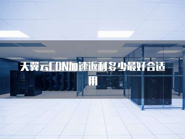 天翼云CDN加速返利多少最好合适用