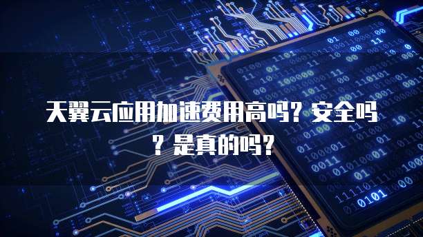 天翼云应用加速费用高吗?安全吗?是真的吗?