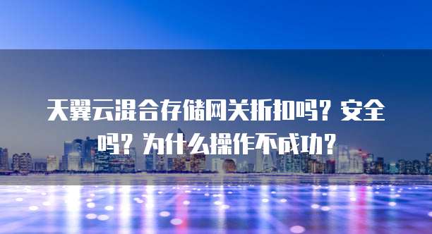 天翼云混合存储网关折扣吗?安全吗?为什么操作不成功?