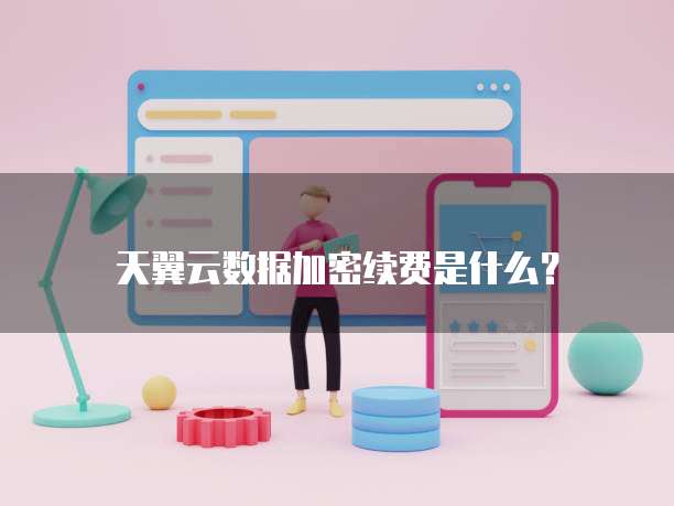 天翼云数据加密续费是什么?