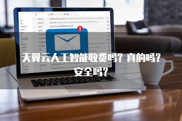 天翼云人工智能收费吗？真的吗？安全吗？
