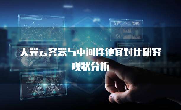 天翼云容器与中间件便宜对比研究现状分析