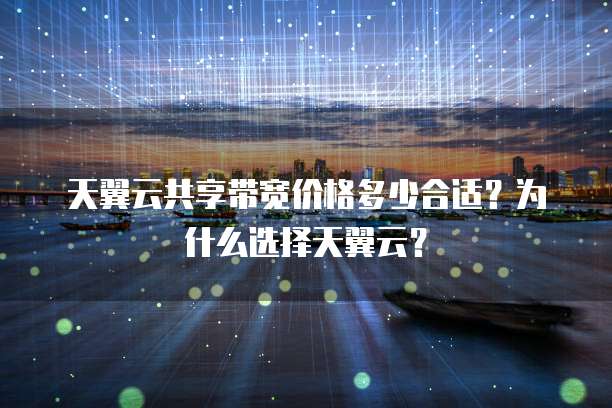 天翼云共享带宽价格多少合适?为什么选择天翼云?