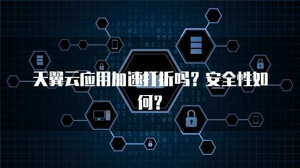 天翼云应用加速打折吗？安全性如何？