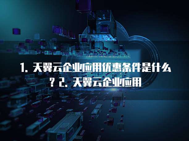 天翼云企业应用优惠条件是什么类型的产品有哪些