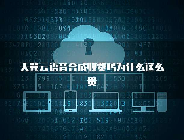 天翼云语音合成收费吗为什么这么贵