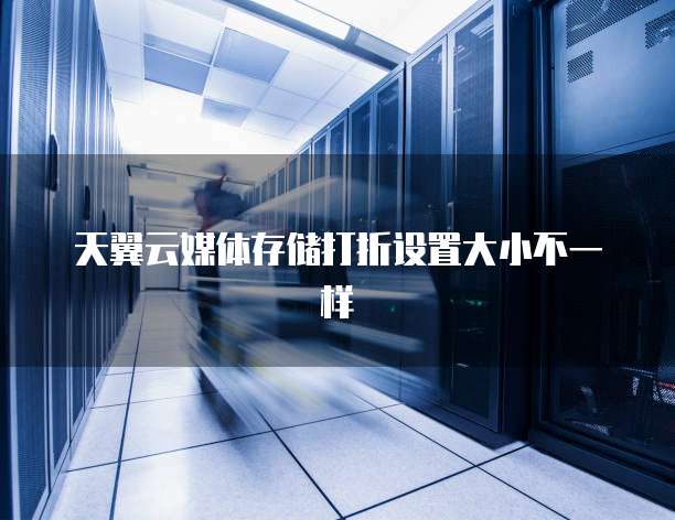 天翼云媒体存储打折设置大小不一样