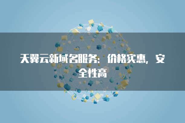 天翼云新域名服务:价格实惠,安全性高
