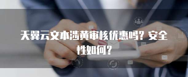 天翼云文本涉黄审核优惠吗？安全性如何？