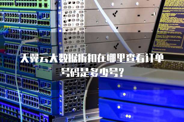 天翼云大数据折扣在哪里查看订单号码是多少号?