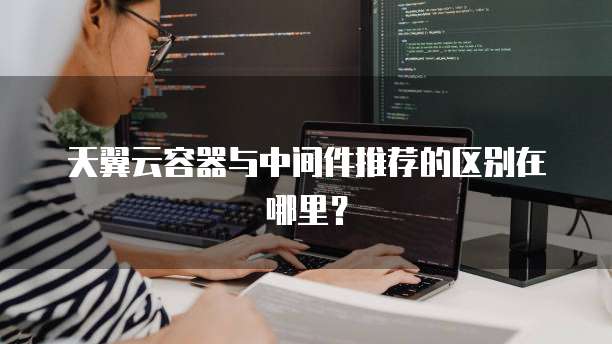天翼云容器与中间件推荐的区别在哪里？