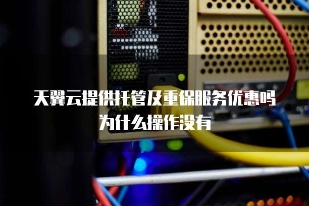 天翼云提供托管及重保服务优惠吗为什么操作没有