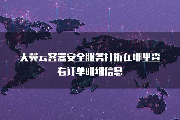 天翼云容器安全服务打折在哪里查看订单明细信息