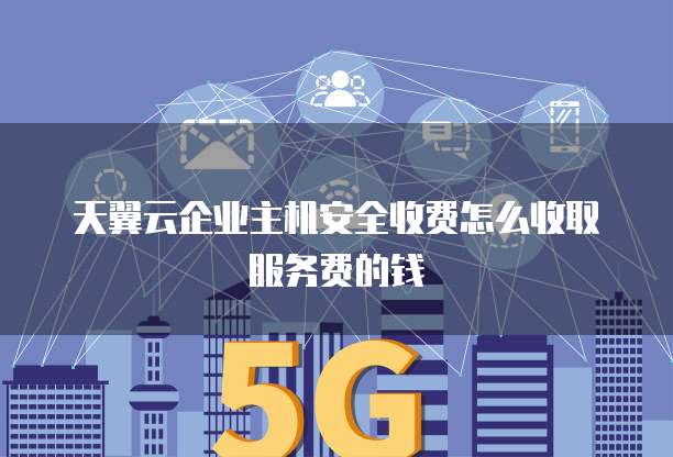 天翼云企业主机安全收费怎么收取服务费的钱