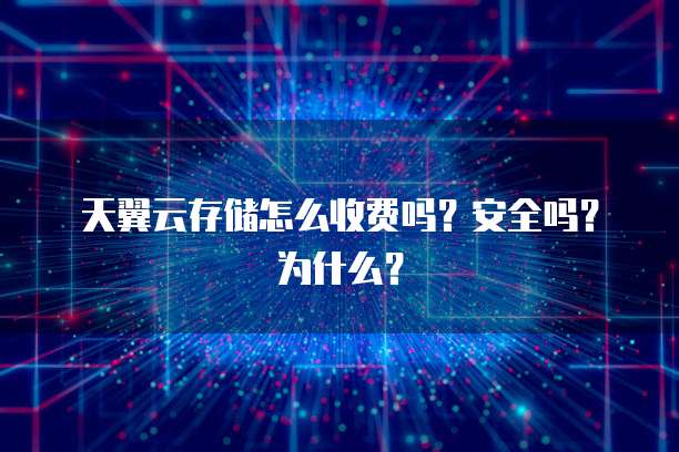 天翼云存储怎么收费吗?安全吗?为什么?