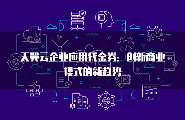 天翼云企业应用代金券:创新商业模式的新趋势
