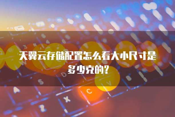 天翼云存储配置怎么看大小尺寸是多少克的？