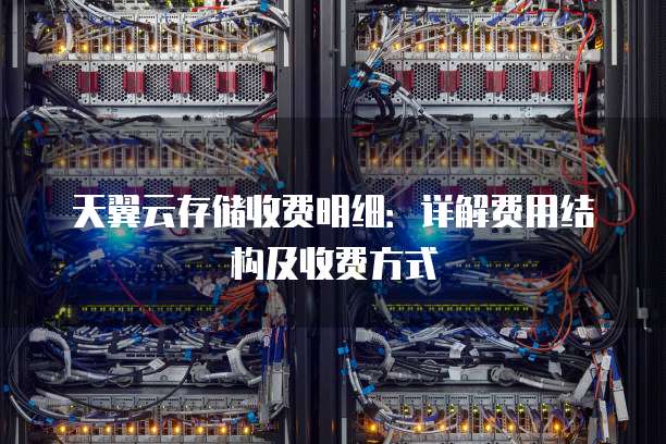 天翼云存储收费明细:详解费用结构及收费方式