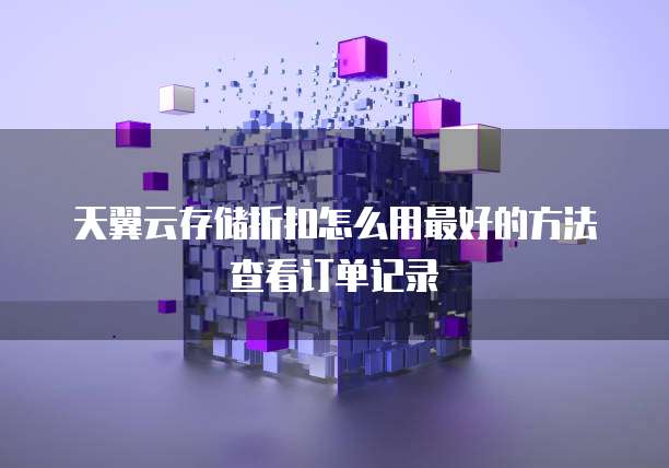 天翼云存储折扣怎么用最好的方法查看订单记录