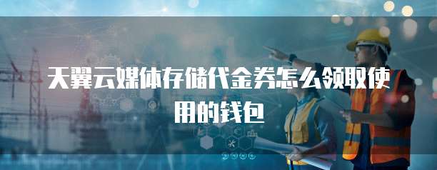 天翼云媒体存储代金券怎么领取使用的钱包