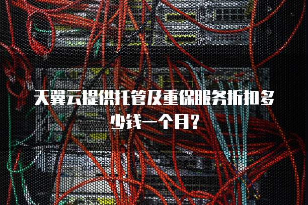 天翼云提供托管及重保服务折扣多少钱一个月?