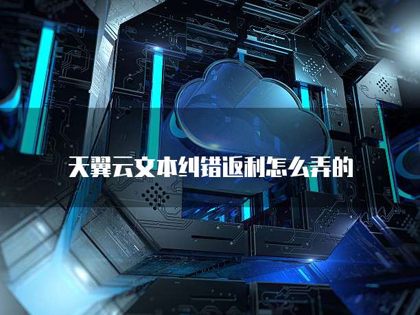 天翼云文本纠错返利怎么弄的