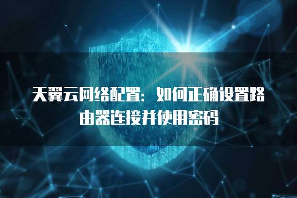 天翼云网络配置：如何正确设置路由器连接并使用密码