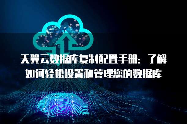 天翼云数据库复制配置手册:了解如何轻松设置和管理您的数据库