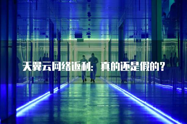 天翼云网络返利:真的还是假的?