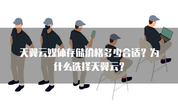 天翼云媒体存储价格多少合适？为什么选择天翼云？