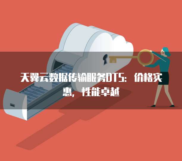 天翼云数据传输服务DTS:价格实惠,性能卓越
