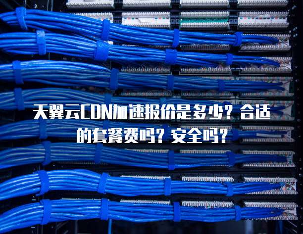 天翼云CDN加速报价是多少?合适的套餐费吗?安全吗?