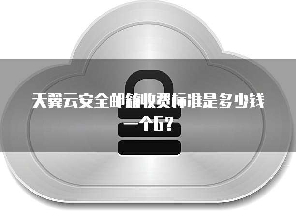 天翼云安全邮箱收费标准是多少钱一个G?