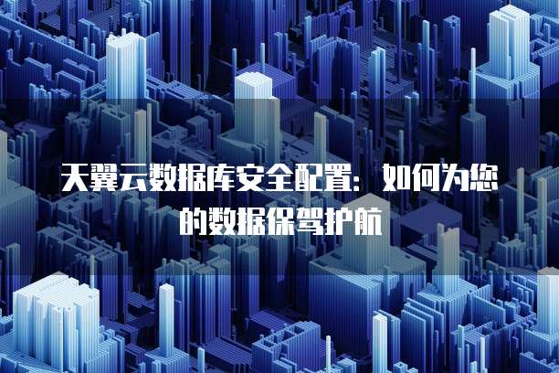 天翼云数据库安全配置:如何为您的数据保驾护航
