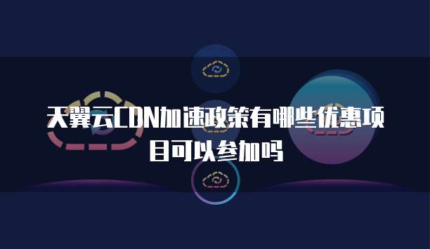 天翼云CDN加速政策有哪些优惠项目可以参加吗