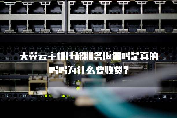 天翼云主机迁移服务返佣吗是真的吗吗为什么要收费?