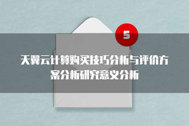 天翼云计算购买技巧分析与评价方案分析研究意义分析