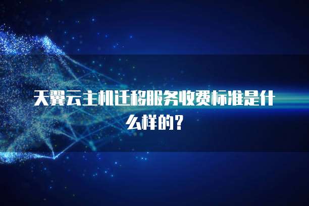天翼云主机迁移服务收费标准是什么样的?