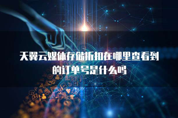 天翼云媒体存储折扣在哪里查看到的订单号是什么吗